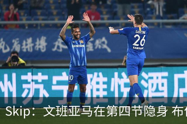 Skip：文班亚马在第四节隐身 布伦森在末节彻底完爆了他